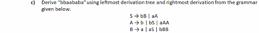c)
Derive "bbaababa" using leftmost derivation tree and rightmost derivation from the grammar
given below.
S- bB | aA
A → b | bs | aAA
B > a | as | bBB
