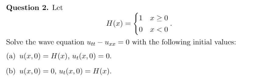 Question 2. Let
1
H(x) :
x >0
x < 0
Solve the wave equation Utt
Urz = 0 with the following initial valucs:
(а) и(х, 0) — Н("), и(х, 0) — 0.
(b) и(м,0) — 0, и: (х, 0) — Н(»).
