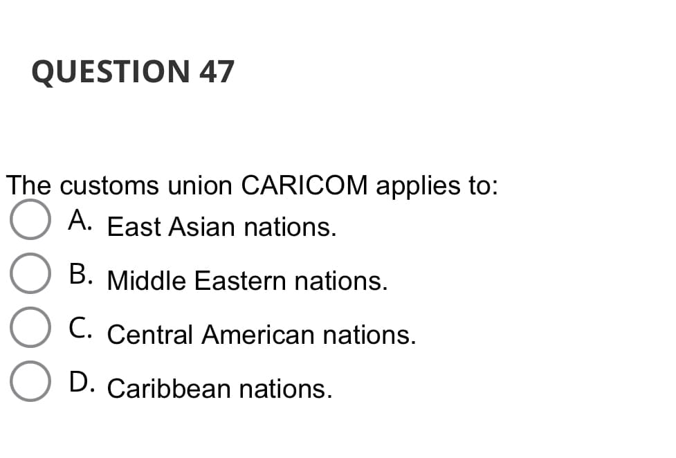 QUESTION 47
The customs union CARICOM applies to:
A. East Asian nations.
B. Middle Eastern nations.
C. Central American nations.
D. Caribbean nations.
