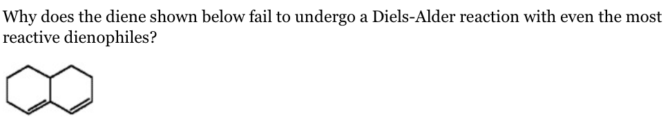 Why does the diene shown below fail to undergo a Diels-Alder reaction with even the most
reactive dienophiles?