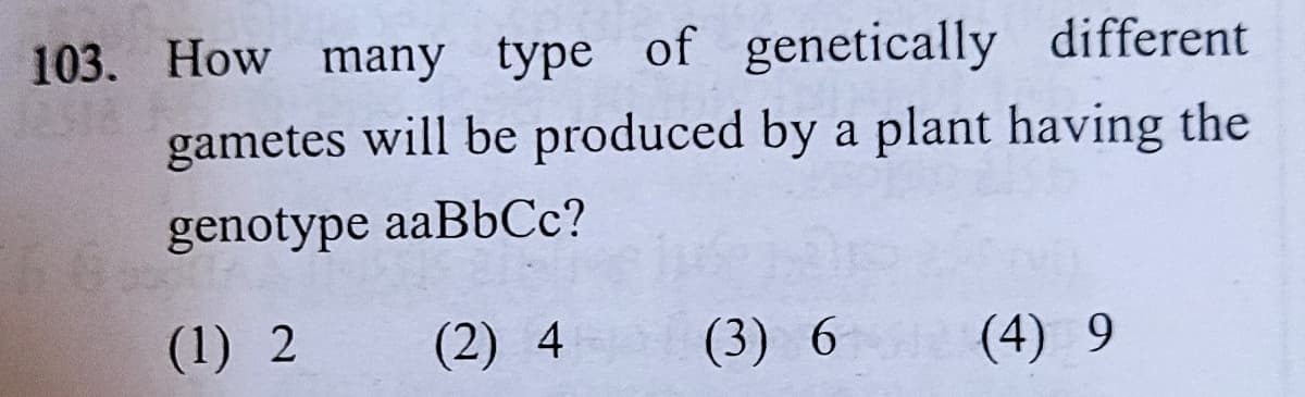 103. How many type of genetically different
gametes will be produced by a plant having the
genotype aaBbCc?
(1) 2
(2) 4
(3) 6
(4) 9
