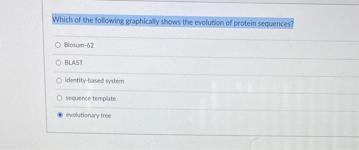 Which of the following graphically shows the evolution of protein sequences?
O Blosum-62
BLAST
O identity-based system
O sequence template
evolutionary tree
