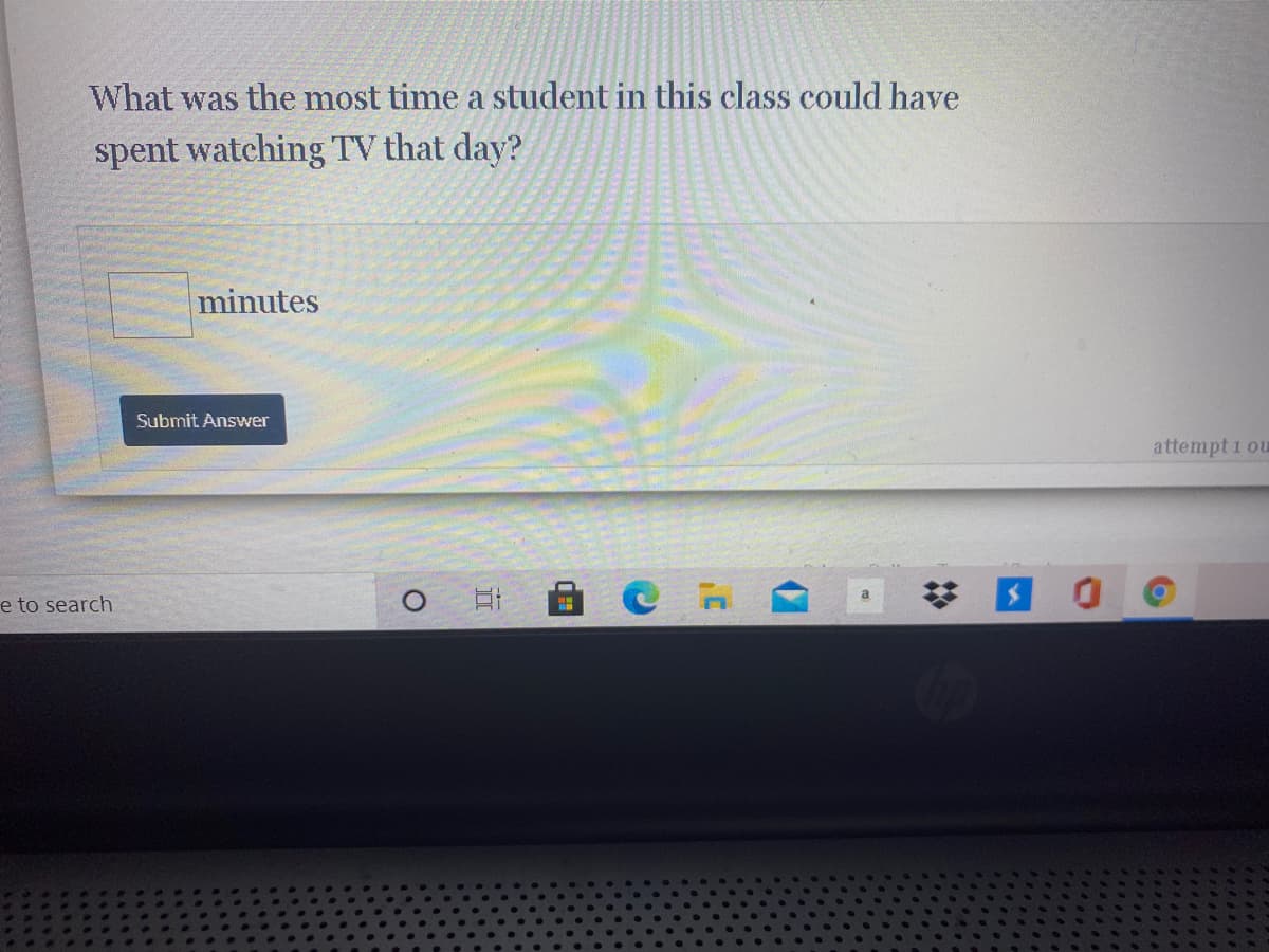 What was the most time a student in this class could have
spent watching TV that day?
minutes
Submit Answer
attempt 1 ou
e to search
