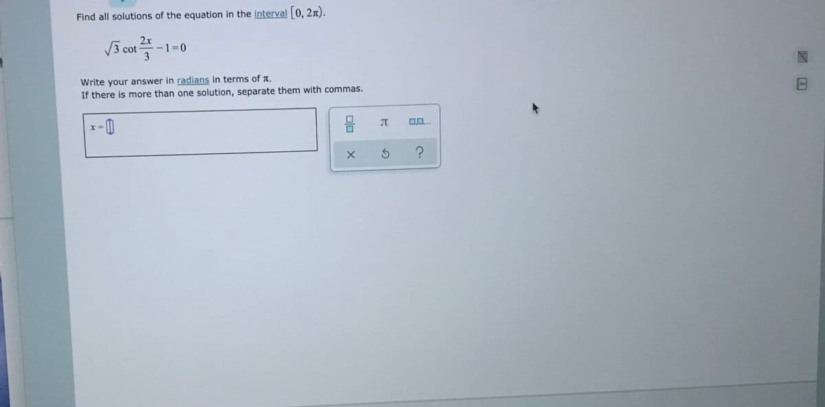 Find all solutions of the equation in the interval 0, 2n).
2x
3 cot
1=0
3
Write your answer in radians in terms of t.
If there is more than one solution, separate them with commas.
JT
x =
