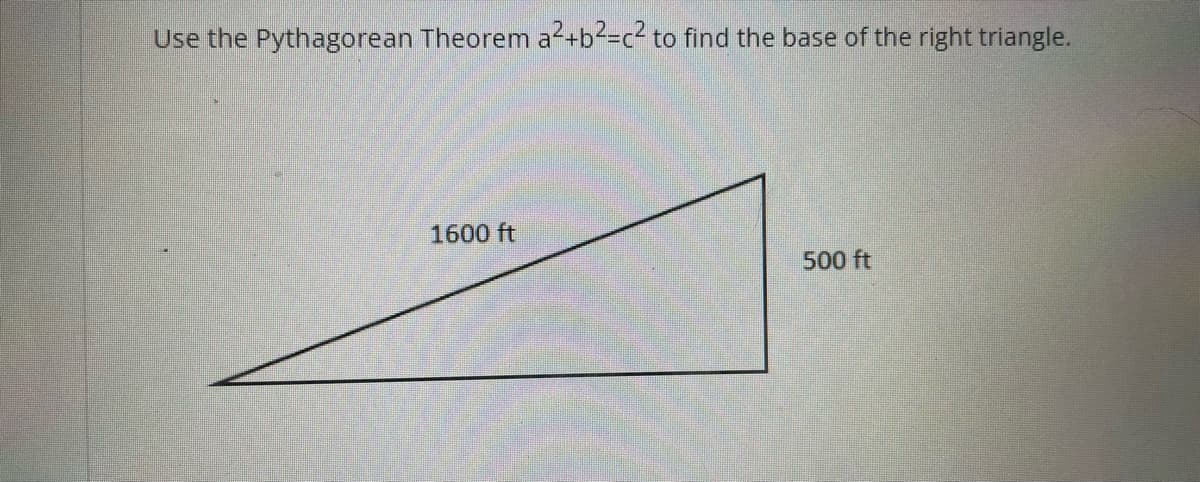 Use the Pythagorean Theorem a²+b²=c² to find the base of the right triangle.
1600 ft
500 ft