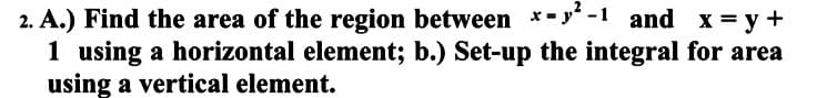 2. A.) Find the area of the region between x-²-1 and x = y +
1 using a horizontal element; b.) Set-up the integral for area
using a vertical element.