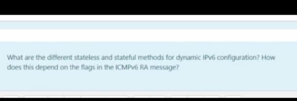 What are the different stateless and stateful methods for dynamic IPV6 configuration? How
does this depend on the flags in the ICMPV6 RA message?
