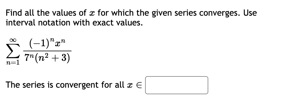 Find all the values of x for which the given series converges. Use
interval notation with exact values.
∞
n=1
(-1)"x"
7n (n² + 3)
The series is convergent for all x €