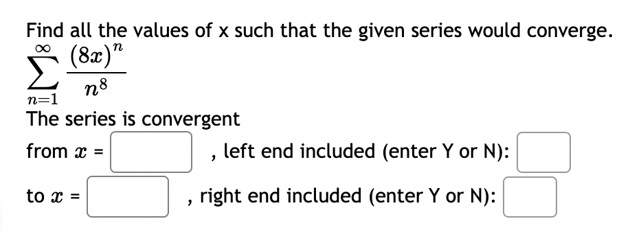 Find all the values of x such that the given series would converge.
Σ
n=1
(8x)"
n8
The series is convergent
from x =
to x =
left end included (enter Y or N):
right end included (enter Y or N):