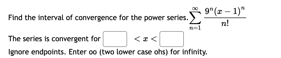 Find the interval of convergence for the power series.
The series is convergent for
<x<
n=1
Ignore endpoints. Enter oo (two lower case ohs) for infinity.
9" (x-1)"
n!