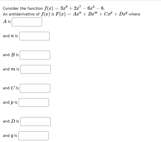 Consider the function f(x) = 3x² + 2x² - 6x4 - 6.
An antiderivative of f(x) is F(x) = Ax + Bx™ + Cr²+ Dr where
A is
and n is
and B is
and m is
and C is
and p is
and D is
and q is