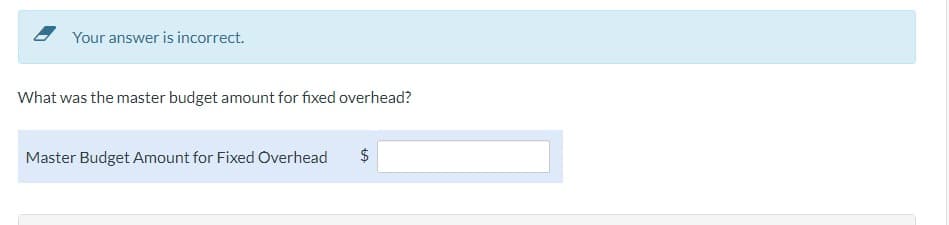 Your answer is incorrect.
What was the master budget amount for fixed overhead?
Master Budget Amount for Fixed Overhead
$