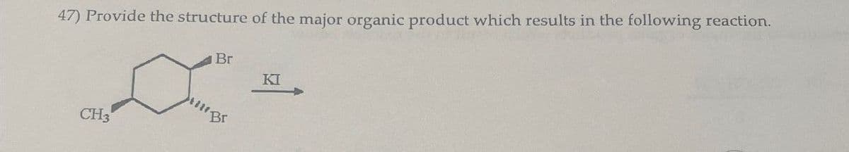 47) Provide the structure of the major organic product which results in the following reaction.
Br
KI
Br
CH3