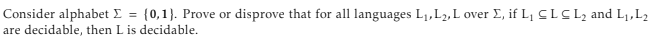 Consider alphabet Σ = {0,1}. Prove or disprove that for all languages L1, L2, L over Σ, if L₁ CLCL2 and L₁, L₂
are decidable, then L is decidable.