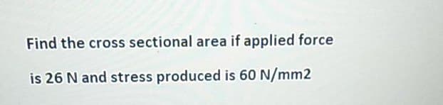 Find the cross sectional area if applied force
is 26 N and stress produced is 60 N/mm2
