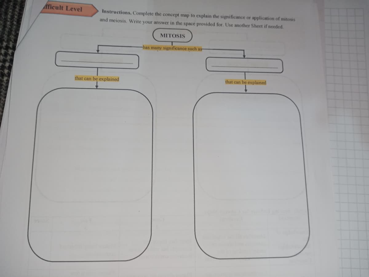 icult Level
Instructions. Complete the concept map to explain the significance or application of mitosis
and meiosis. Write your answer in the space provided for. Use another Sheet if needed.
MITOSIS
-has many significance such as
that can be explained
that can be explained
