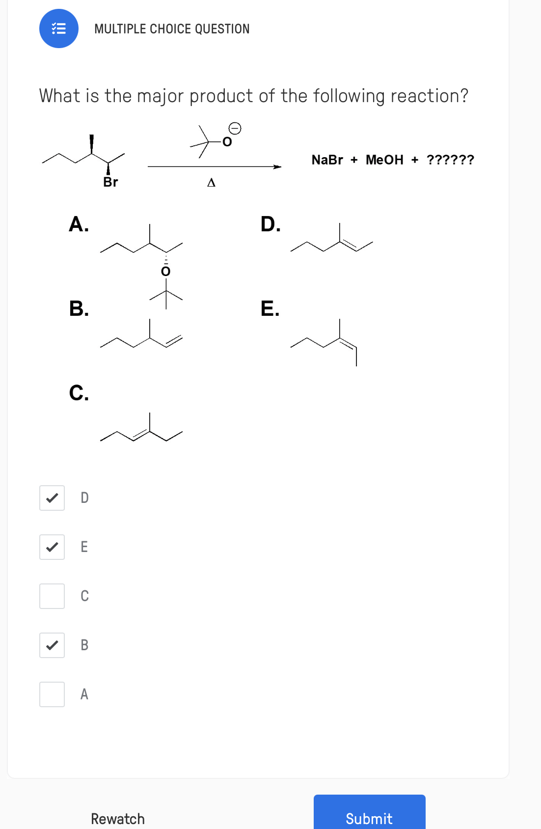 MULTIPLE CHOICE QUESTION
What is the major product of the following reaction?
NaBr + MeOH + ??????
Br
А.
D.
B.
Е.
С.
D
E
C
A
Submit
Rewatch
!
