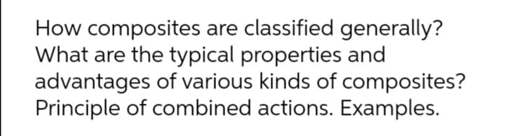 How composites are classified generally?
What are the typical properties and
advantages of various kinds of composites?
Principle of combined actions. Examples.
