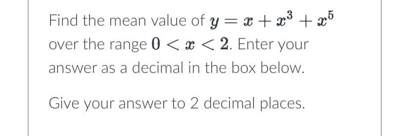 Find the mean value of y = x + x³ + x5
over the range 0 < x < 2. Enter your
answer as a decimal in the box below.
Give your answer to 2 decimal places.