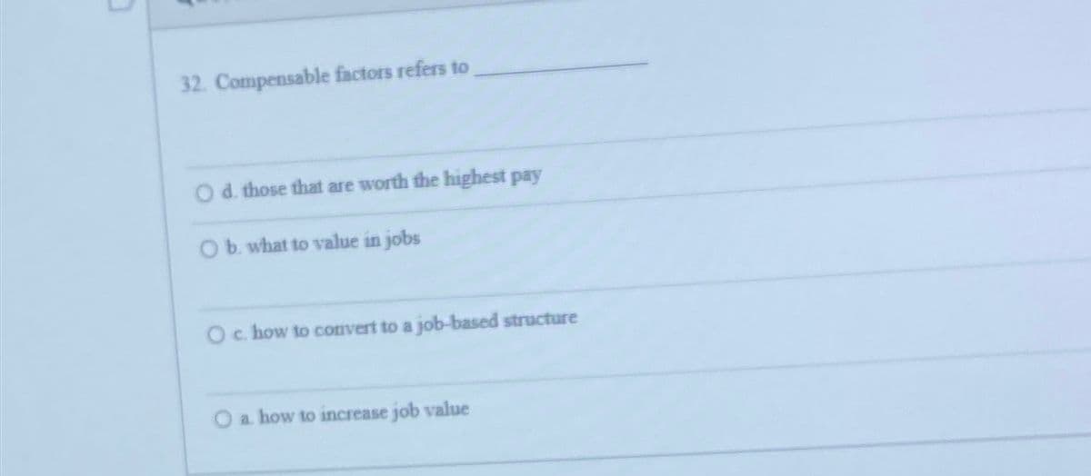32. Compensable factors refers to
O d. those that are worth the highest pay
O b. what to value in jobs
O c. how to convert to a job-based structure
O a. how to increase job value