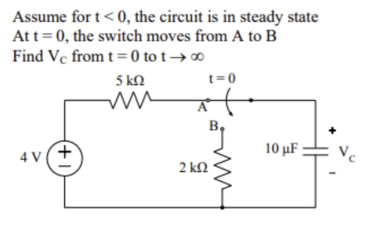 Assume for t <0, the circuit is in steady state
At t = 0, the switch moves from A to B
Find Vc from t = 0 tot →∞
4 V(+
5kQ
M
2 ΚΩ
t=0
10 μF
Vc