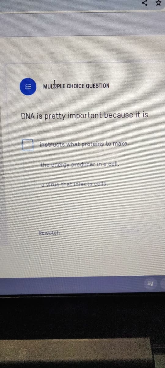 MULTIPLE CHOICE QUESTION
DNA is pretty important because it is
instructs what proteins to make.
the energy producer in a cell.
A
Rewatch