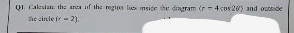 Q1. Calculate the area of the region lies inside the diagram (r 4 cos 20) and outside
%3D
the circle (r = 2).
