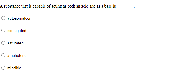 A substance that is capable of acting as both an acid and as a base is
autosomalcon
O conjugated
saturated
amphoteric
O miscible
