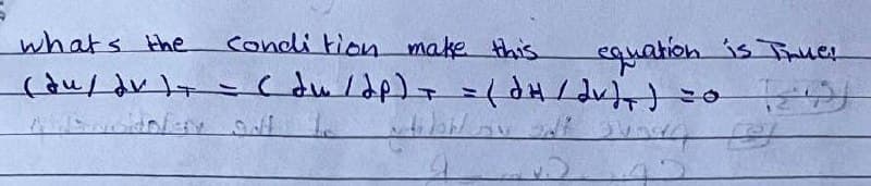 whats the
condition make this
equation is True:
(du/ dv )= = ( du/dp) + = (dH/dv)) =O TO
tolem auf
wtodoh ou self surra et