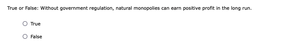 True or False: Without government regulation, natural monopolies can earn positive profit in the long run.
OO
True
O False
