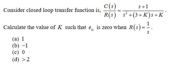 C(s)
R(s) s +(3+ К)s +K
s+1
Consider closed loop transfer function is,
Calculate the value of K such that e is zero when R(s)=-.
(а) 1
(b) –1
(c) 0
(d) >2
