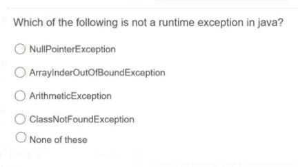 Which of the following is not a runtime exception in java?
NullPointerException
O ArraylnderOutOfBoundException
O ArithmeticException
O ClassNotFoundException
O None of these
