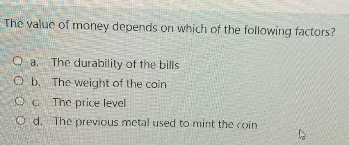 The value of money depends on which of the following factors?
O a.
The durability of the bills
O b. The weight of the coin
Ос.
The price level
O d. The previous metal used to mint the coin
