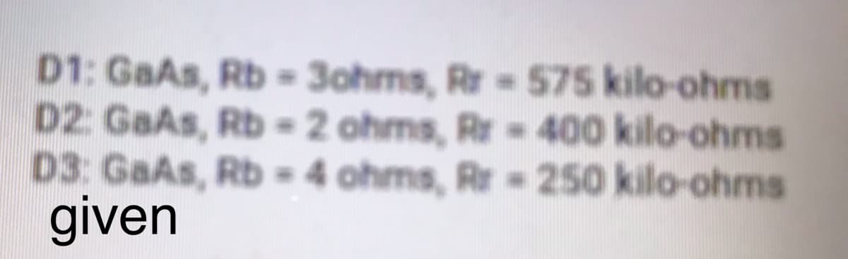 D1: GaAs, Rb = 3ohms, Rr 575 kilo-ohms
D2: GaAs, Rb - 2 ohms, Rr 400 kilo-ohms
D3: GaAs, Rb 4 ohms, Rr = 250 kilo-ohms
given
