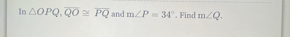 In AOPQ, Q0 = PQ and mZP = 34°. Find mZQ.

