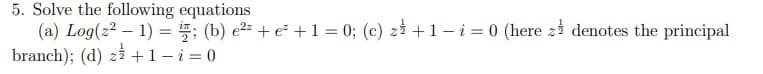 5. Solve the following equations
(a) Log(²-1) = ; (b) e²+ e² + 1 = 0; (c) z +1-i = 0 (here z denotes the principal
branch); (d) z +1-i = 0