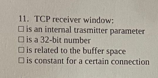 11. TCP receiver window:
O is an internal trasmitter parameter
O is a 32-bit number
O is related to the buffer space
D is constant for a certain connection
