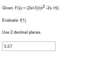 Given: F(s) = (2s+3)/(s² -2s +5).
Evaluate: f(1)
Use 2 decimal places.
5.67