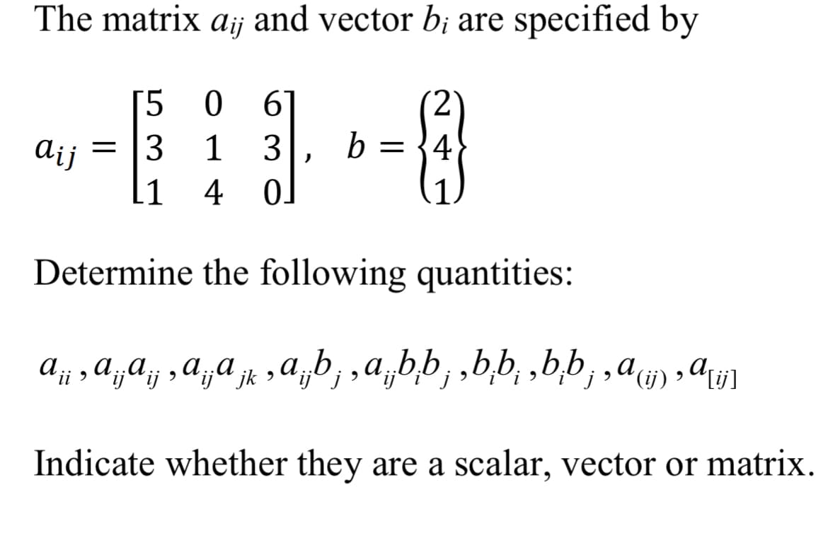 The matrix aij and vector b; are specified by
[5 0
--61-8
= 13
3 b 4
4
Determine the following quantities:
A ¡¡ ‚ ª ¡¡ª ¡¡‚ ª ¡¡ª j k ‚ A ¡¡b¡‚a bb, ‚bb, ‚bb¡‚a (ij), ª[ij]
a..a
ijij
a..a
Indicate whether they are a scalar, vector or matrix.
aij
2