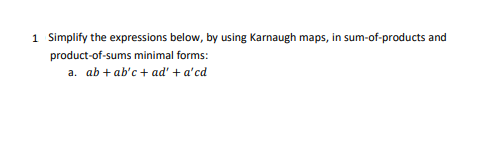 1 Simplify the expressions below, by using Karnaugh maps, in sum-of-products and
product-of-sums minimal forms:
a. ab + ab'c + ad' + a'cd