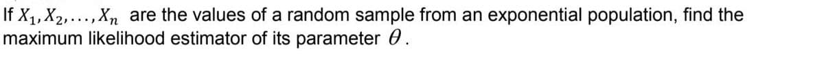 If X₁, X₂,..., Xn are the values of a random sample from an exponential population, find the
maximum likelihood estimator of its parameter 0.