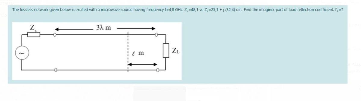 The lossless network given below is excited with a microwave source having frequency f=4,8 GHz. Z,=48,1 ve Z=25,1 +j (32,4) dir. Find the imaginer part of load reflection coefficient. r=?
3λ m
ZL
