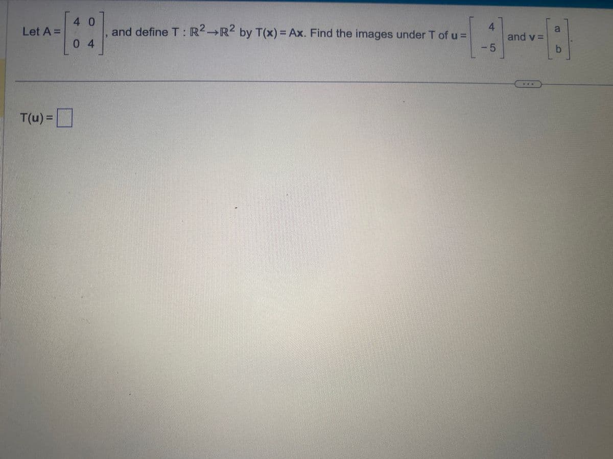 Let A =
T(u) =
40
04
and define T: R2R2 by T(x) = Ax. Find the images under T of u =
4
-5
and v=
a
b