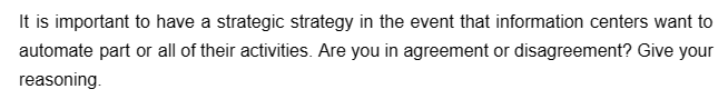 It is important to have a strategic strategy in the event that information centers want to
automate part or all of their activities. Are you in agreement or disagreement? Give your
reasoning.