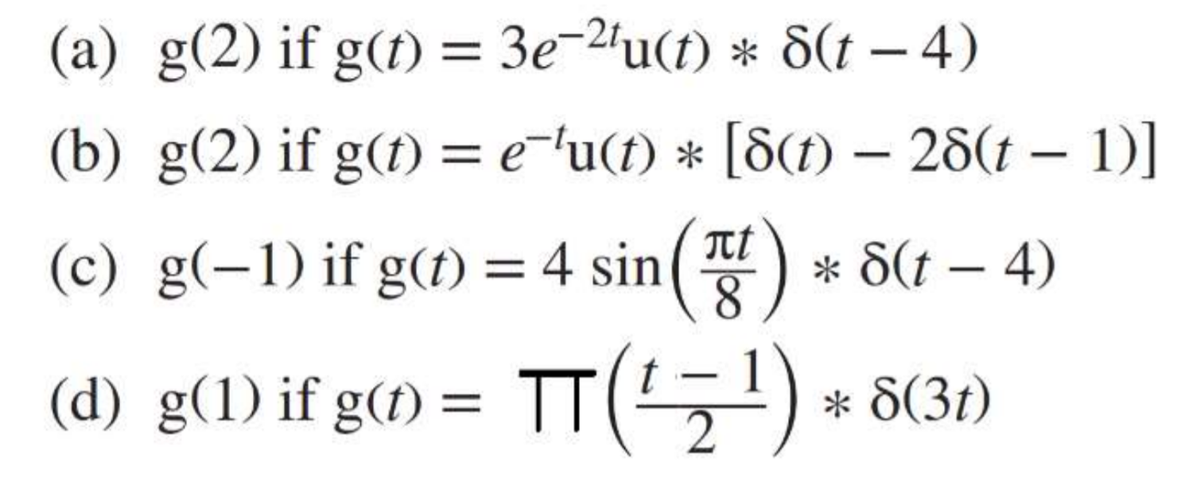 (a) g(2) if g(t) = 3e-2'u(t) * S(t – 4)
(b) g(2) if g(t) = e-'u(t) * [8(1) – 28(1 – 1)]
(c) g(-1) if g(t) = 4 sin()
* 8(t – 4)
(d) g(1) if g(1) = TT(5) * 8(31)
