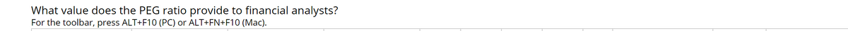 What value does the PEG ratio provide to financial analysts?
For the toolbar, press ALT+F10 (PC) or ALT+FN+F10 (Mac).
