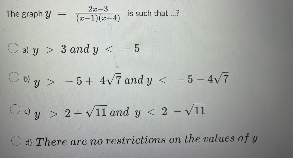 The graph y
=
2x-3
(x-1)(x-4)
is such that ...?
a) y
3 and y < -5
Ob) y > - 5+ 4√7 and y < -5-4√7
Ody>
c)
Y
>
2 + √11 and y < 2 - √11
d) There are no restrictions on the values of y