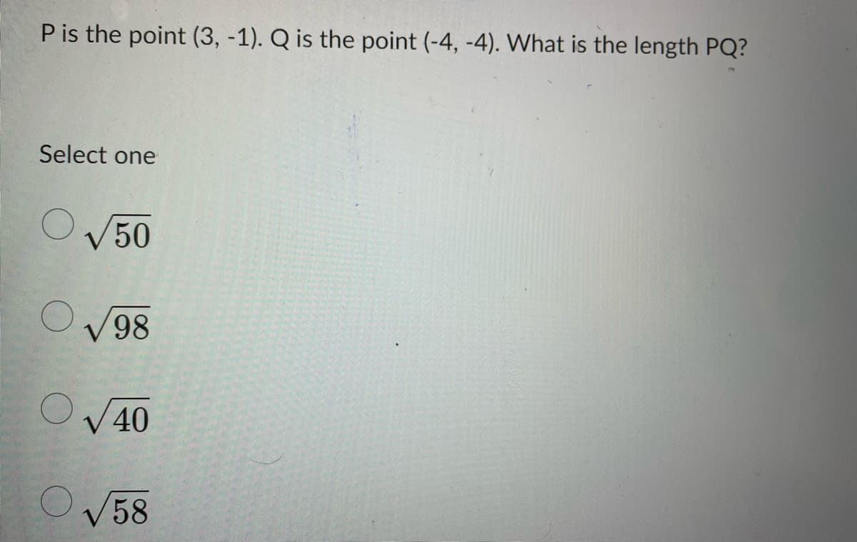 P is the point (3, -1). Q is the point (-4,-4). What is the length PQ?
Select one
√50
98
√40
√58