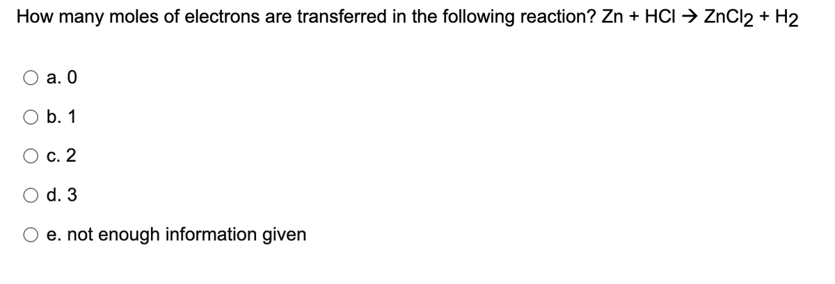 How many moles of electrons are transferred in the following reaction? Zn + HCI → ZnCl2 + H2
а. О
O b. 1
О с. 2
d. 3
e. not enough information given
