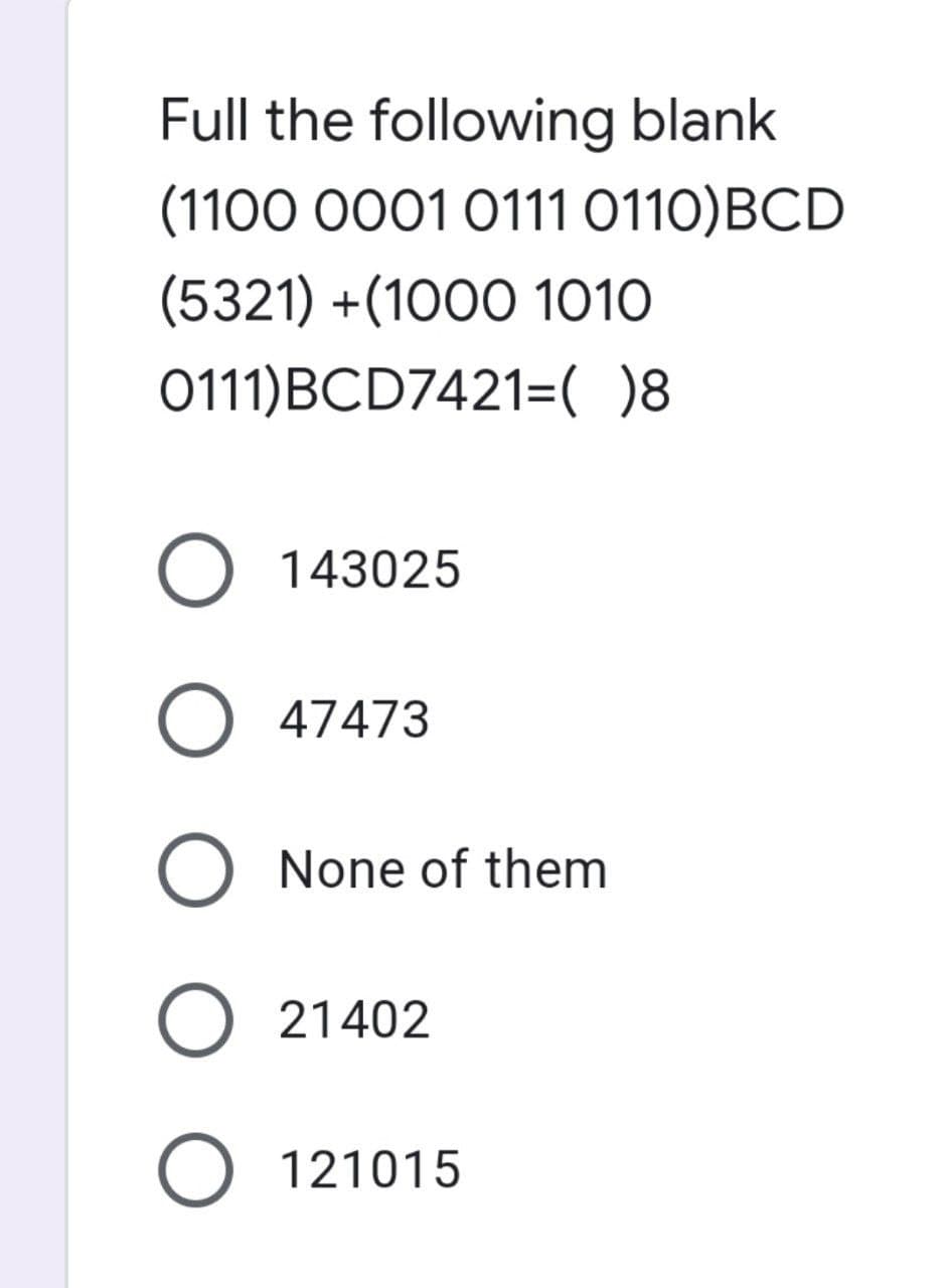 Full the following blank
(1100 0001 0111 0110)BCD
(5321) +(1000 1010
0111)BCD7421=( )8
O 143025
O 47473
O None of them
O 21402
O 121015
